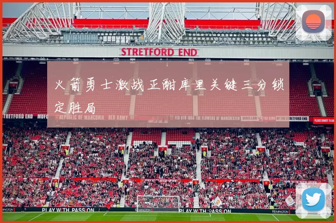 火箭勇士激战正酣库里关键三分锁定胜局