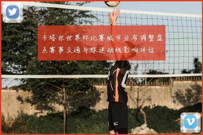 卡塔尔世界杯比赛城市分布调整盘点赛事交通与球迷动线影响评估