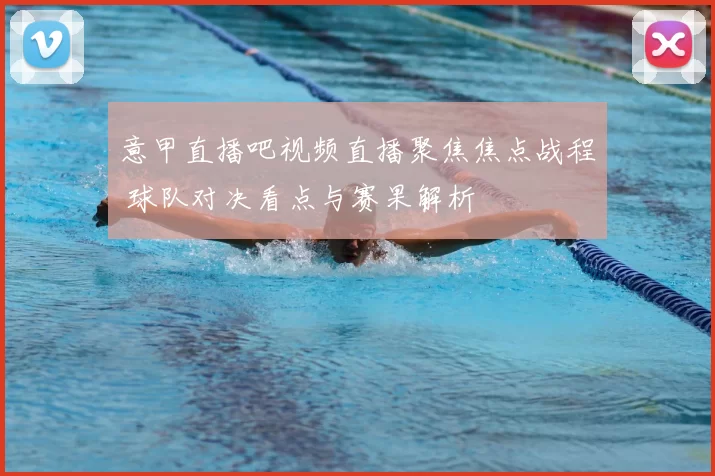 意甲直播吧视频直播聚焦焦点战程 球队对决看点与赛果解析