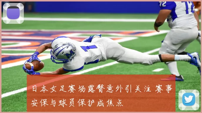 日本女足赛场露臀意外引关注 赛事安保与球员保护成焦点