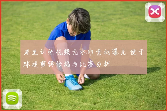 库里训练视频无水印素材曝光 便于球迷剪辑传播与比赛分析