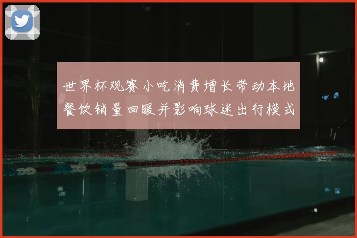世界杯观赛小吃消费增长带动本地餐饮销量回暖并影响球迷出行模式