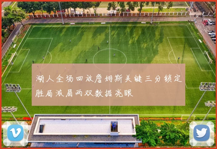 湖人全场回放詹姆斯关键三分锁定胜局浓眉两双数据亮眼