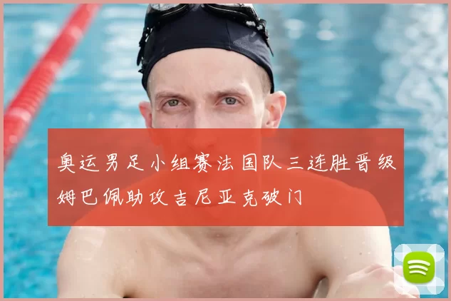 奥运男足小组赛法国队三连胜晋级姆巴佩助攻吉尼亚克破门