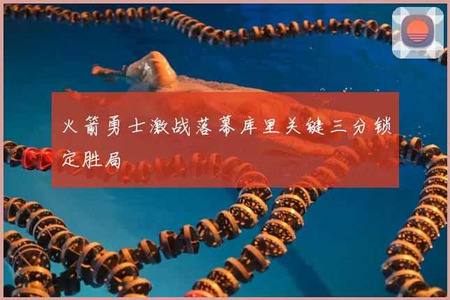 火箭勇士激战落幕库里关键三分锁定胜局