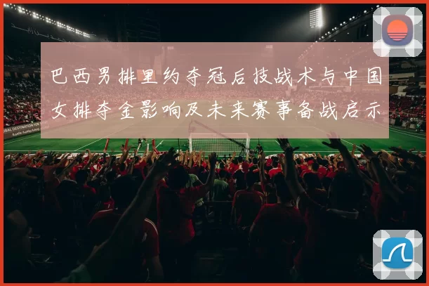 巴西男排里约夺冠后技战术与中国女排夺金影响及未来赛事备战启示