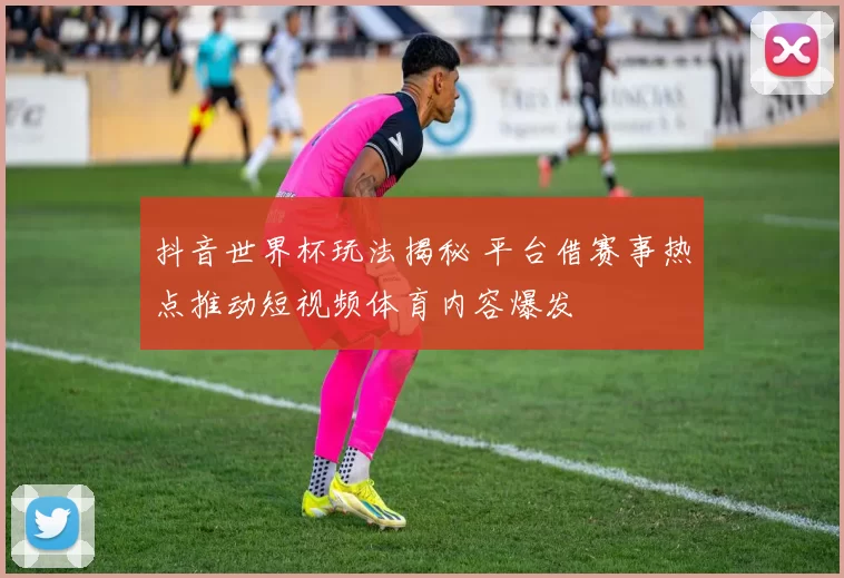抖音世界杯玩法揭秘 平台借赛事热点推动短视频体育内容爆发