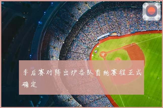 季后赛对阵出炉各队首轮赛程正式确定