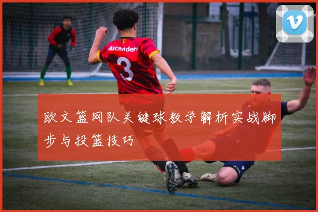 欧文篮网队关键球教学解析实战脚步与投篮技巧