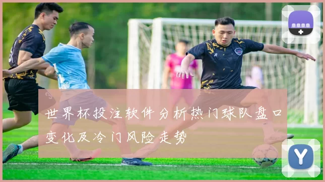 世界杯投注软件分析热门球队盘口变化及冷门风险走势