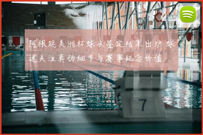 阿根廷美洲杯球衣鉴定结果出炉 球迷关注真伪细节与赛事纪念价值