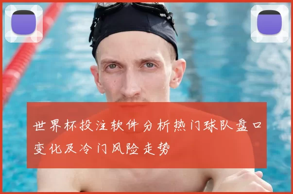 世界杯投注软件分析热门球队盘口变化及冷门风险走势