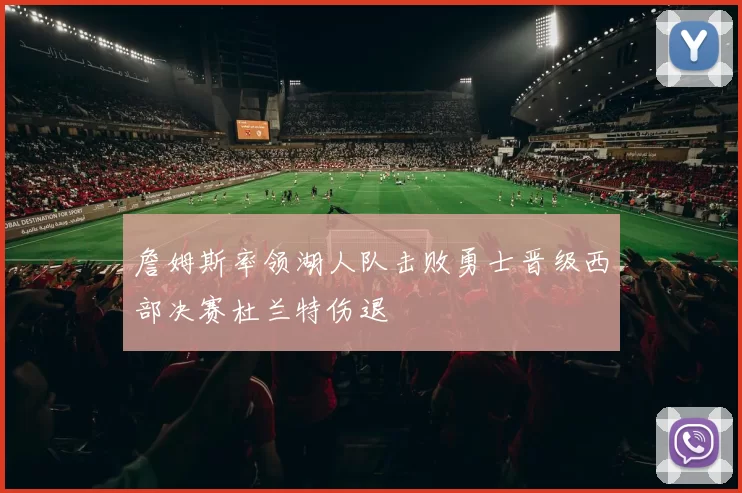 詹姆斯率领湖人队击败勇士晋级西部决赛杜兰特伤退