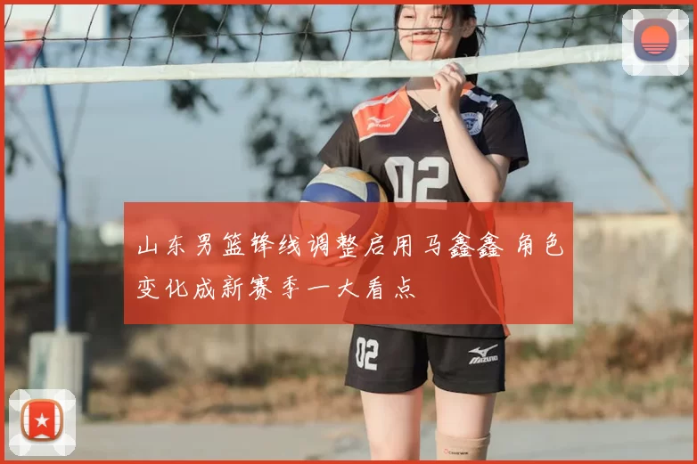 山东男篮锋线调整启用马鑫鑫 角色变化成新赛季一大看点