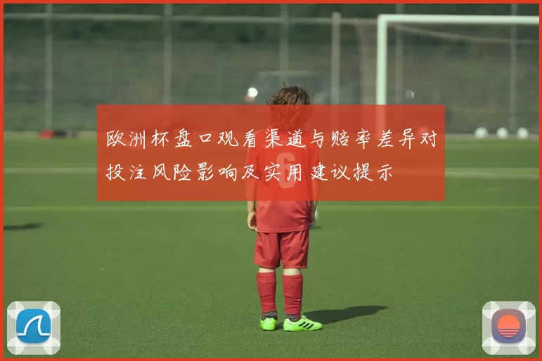 欧洲杯盘口观看渠道与赔率差异对投注风险影响及实用建议提示