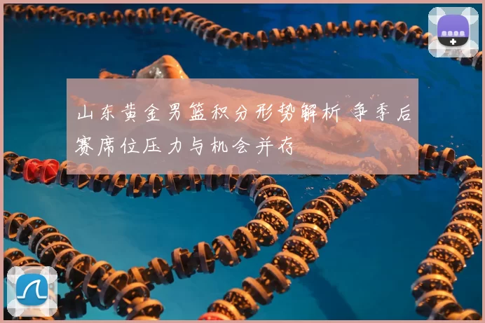 山东黄金男篮积分形势解析 争季后赛席位压力与机会并存