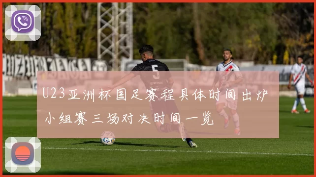 U23亚洲杯国足赛程具体时间出炉 小组赛三场对决时间一览