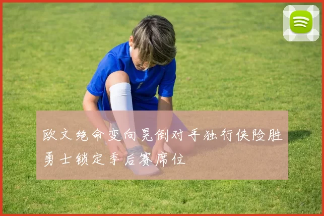 欧文绝命变向晃倒对手独行侠险胜勇士锁定季后赛席位