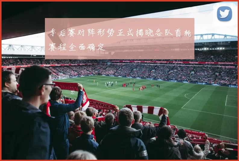 季后赛对阵形势正式揭晓各队首轮赛程全面确定