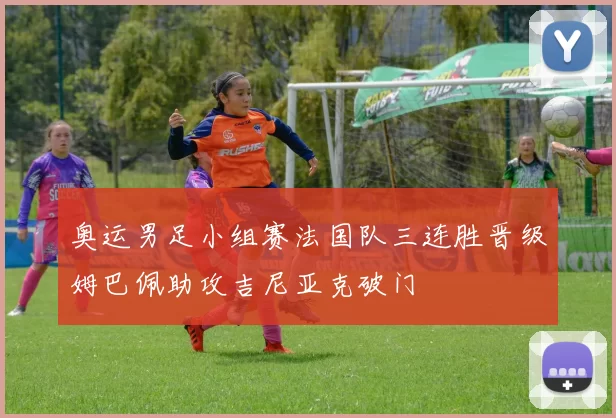 奥运男足小组赛法国队三连胜晋级姆巴佩助攻吉尼亚克破门