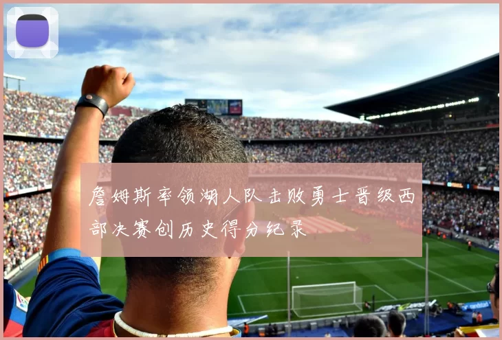 詹姆斯率领湖人队击败勇士晋级西部决赛创历史得分纪录