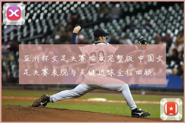 亚洲杯女足决赛回放完整版 中国女足决赛表现与关键进球全程回顾