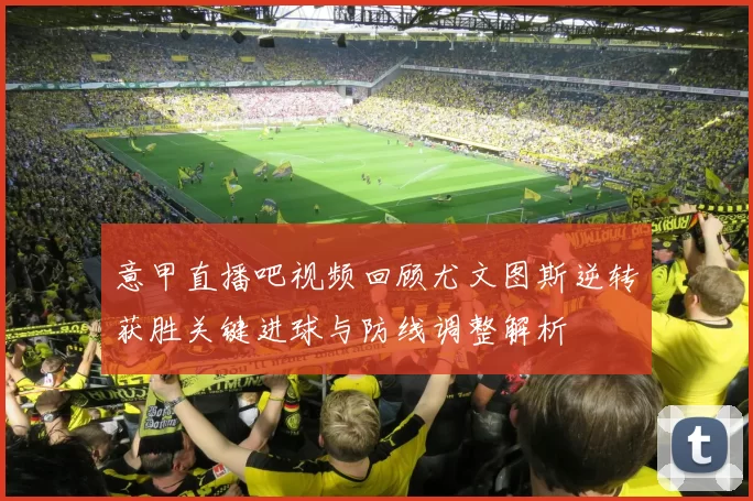 意甲直播吧视频回顾尤文图斯逆转获胜关键进球与防线调整解析