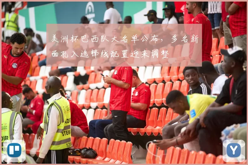 美洲杯巴西队大名单公布，多名新面孔入选锋线配置迎来调整