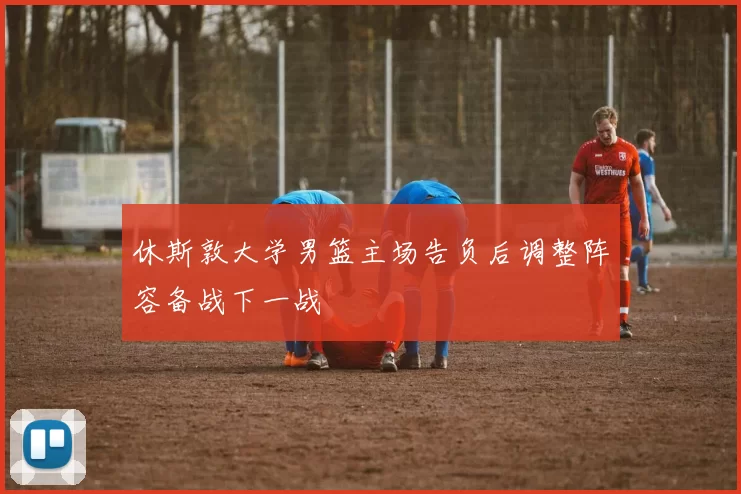 休斯敦大学男篮主场告负后调整阵容备战下一战