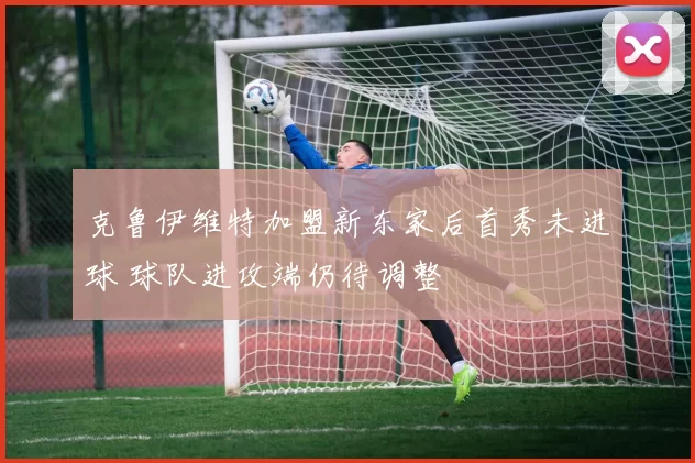 克鲁伊维特加盟新东家后首秀未进球 球队进攻端仍待调整