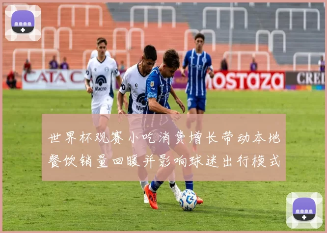 世界杯观赛小吃消费增长带动本地餐饮销量回暖并影响球迷出行模式