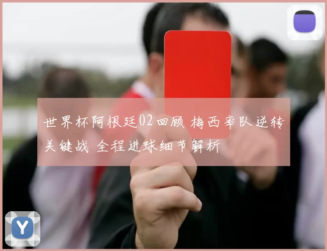 世界杯阿根廷02回顾 梅西率队逆转关键战 全程进球细节解析