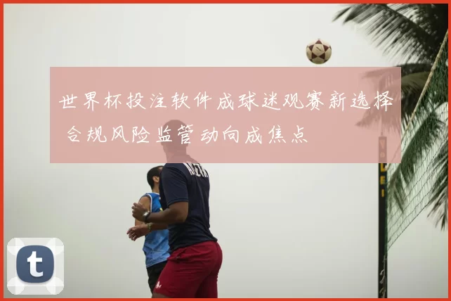 世界杯投注软件成球迷观赛新选择 合规风险监管动向成焦点