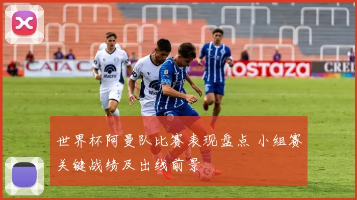 世界杯阿曼队比赛表现盘点 小组赛关键战绩及出线前景