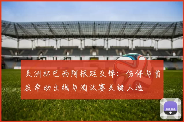 美洲杯巴西阿根廷交锋：伤停与首发牵动出线与淘汰赛关键人选