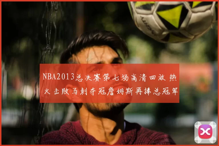 NBA2013总决赛第七场高清回放 热火击败马刺夺冠詹姆斯再捧总冠军杯