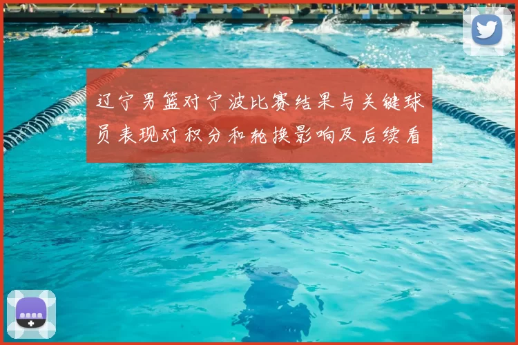 辽宁男篮对宁波比赛结果与关键球员表现对积分和轮换影响及后续看点