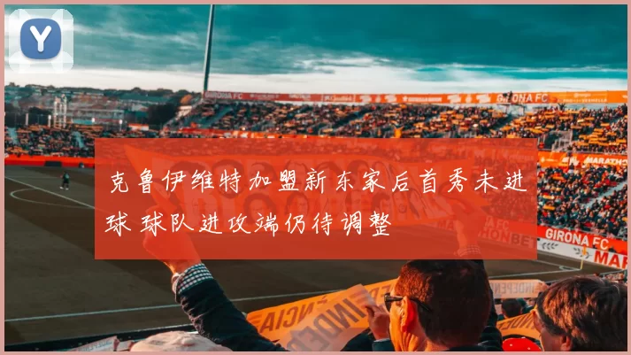 克鲁伊维特加盟新东家后首秀未进球 球队进攻端仍待调整