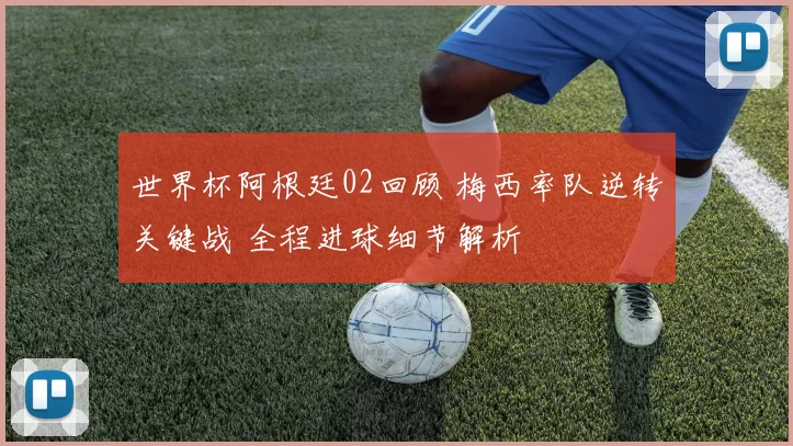 世界杯阿根廷02回顾 梅西率队逆转关键战 全程进球细节解析