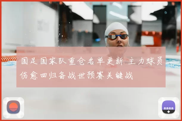 国足国家队重仓名单更新 主力球员伤愈回归备战世预赛关键战