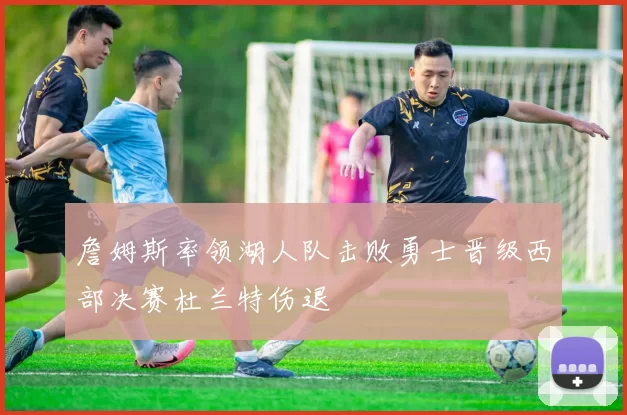 詹姆斯率领湖人队击败勇士晋级西部决赛杜兰特伤退