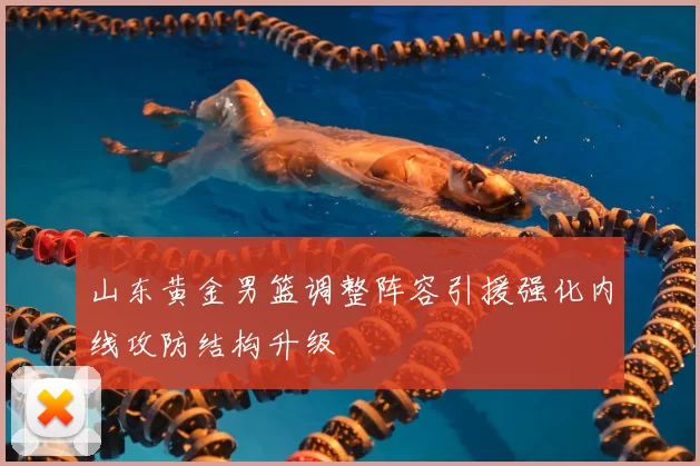 山东黄金男篮调整阵容引援强化内线攻防结构升级