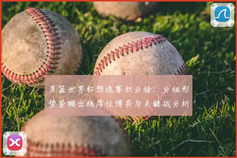 男篮世界杯预选赛积分榜:分组形势紧绷出线席位博弈与关键战分析