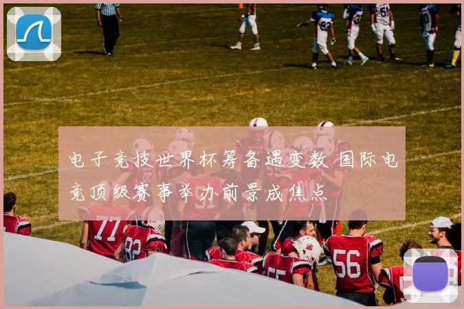 电子竞技世界杯筹备遇变数 国际电竞顶级赛事举办前景成焦点