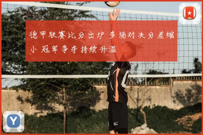 德甲联赛比分出炉 多场对决分差缩小 冠军争夺持续升温