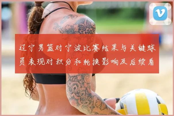 辽宁男篮对宁波比赛结果与关键球员表现对积分和轮换影响及后续看点