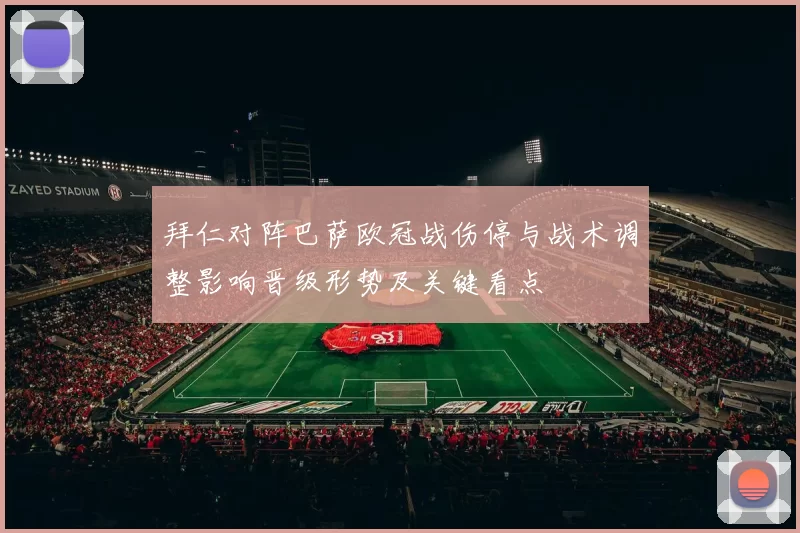 拜仁对阵巴萨欧冠战伤停与战术调整影响晋级形势及关键看点