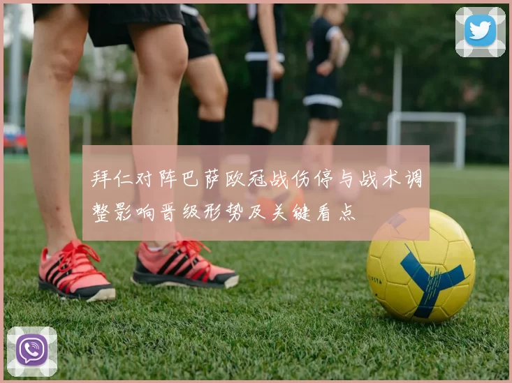 拜仁对阵巴萨欧冠战伤停与战术调整影响晋级形势及关键看点