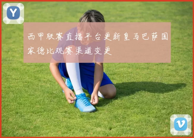 西甲联赛直播平台更新皇马巴萨国家德比观赛渠道变更