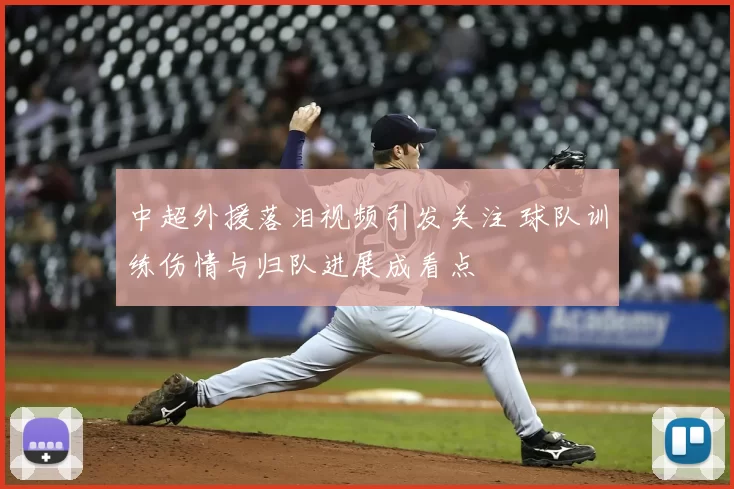 中超外援落泪视频引发关注 球队训练伤情与归队进展成看点